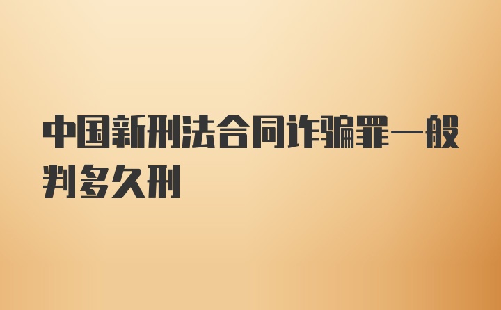 中国新刑法合同诈骗罪一般判多久刑