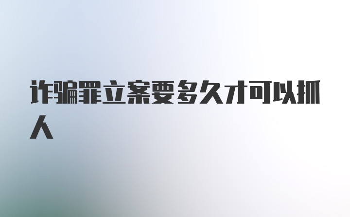 诈骗罪立案要多久才可以抓人