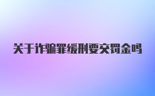 关于诈骗罪缓刑要交罚金吗