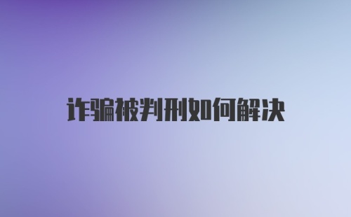 诈骗被判刑如何解决