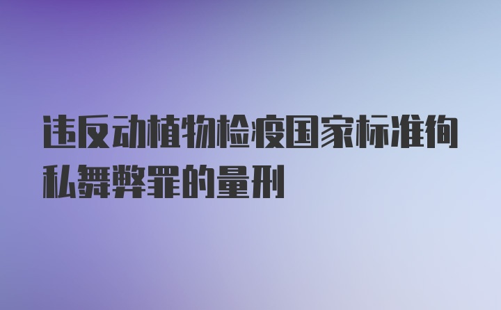 违反动植物检疫国家标准徇私舞弊罪的量刑