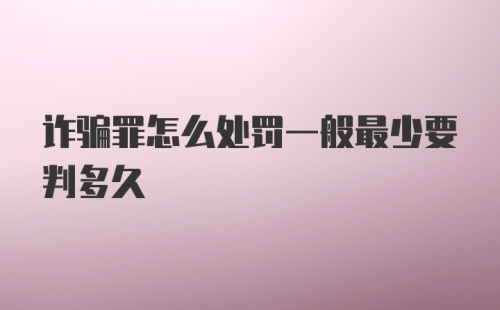 诈骗罪怎么处罚一般最少要判多久