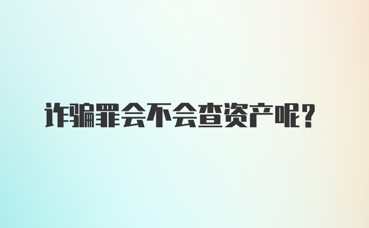 诈骗罪会不会查资产呢？