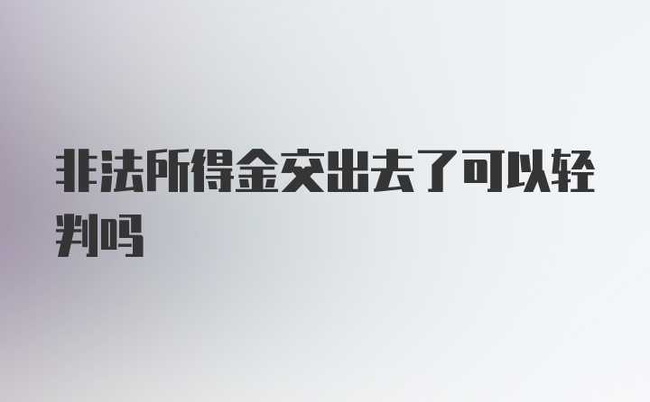 非法所得金交出去了可以轻判吗