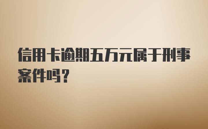 信用卡逾期五万元属于刑事案件吗？