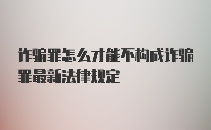 诈骗罪怎么才能不构成诈骗罪最新法律规定