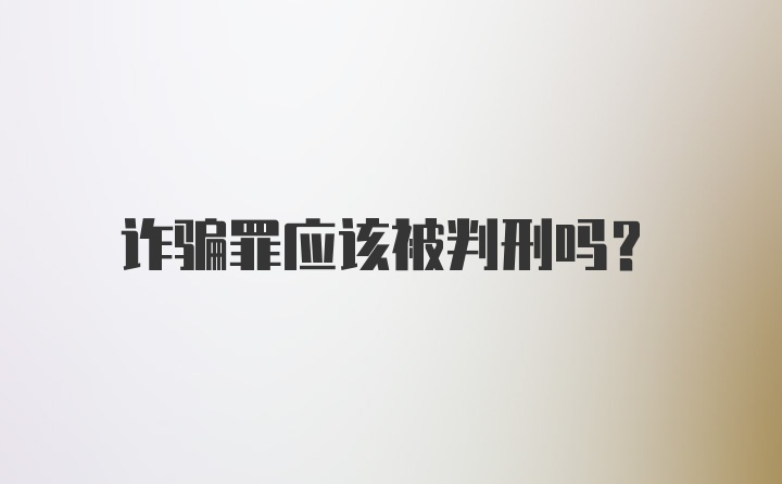 诈骗罪应该被判刑吗?