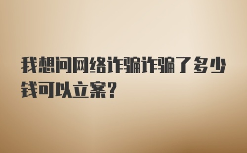 我想问网络诈骗诈骗了多少钱可以立案？