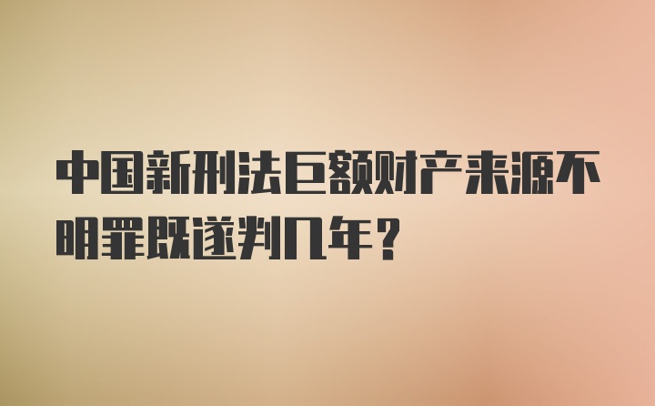 中国新刑法巨额财产来源不明罪既遂判几年？