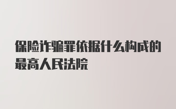 保险诈骗罪依据什么构成的最高人民法院