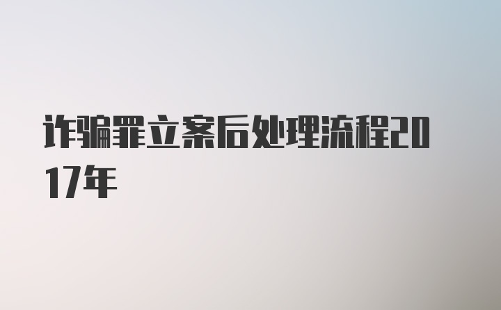 诈骗罪立案后处理流程2017年