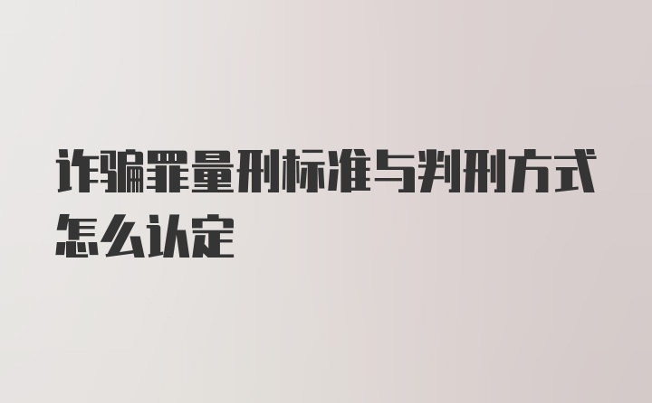 诈骗罪量刑标准与判刑方式怎么认定