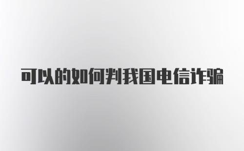 可以的如何判我国电信诈骗