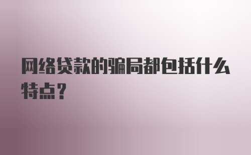 网络贷款的骗局都包括什么特点？