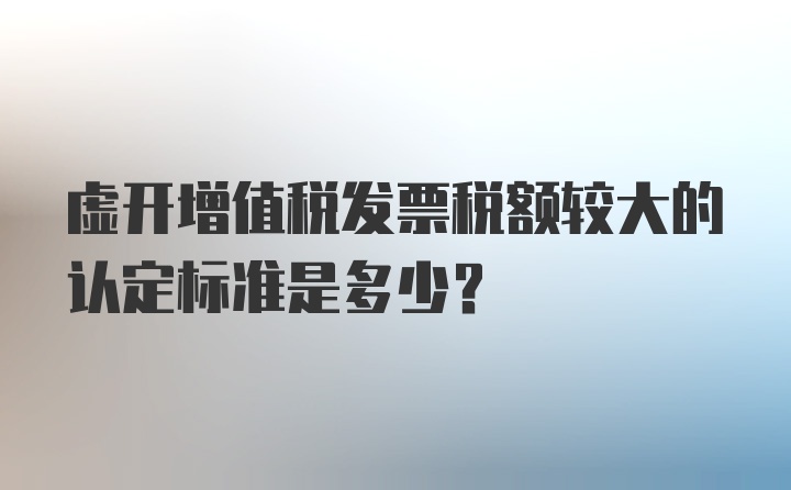 虚开增值税发票税额较大的认定标准是多少？