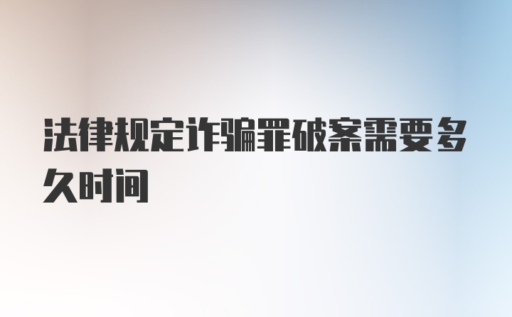 法律规定诈骗罪破案需要多久时间