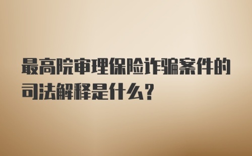 最高院审理保险诈骗案件的司法解释是什么？