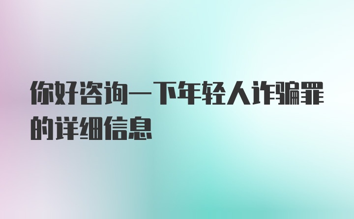 你好咨询一下年轻人诈骗罪的详细信息