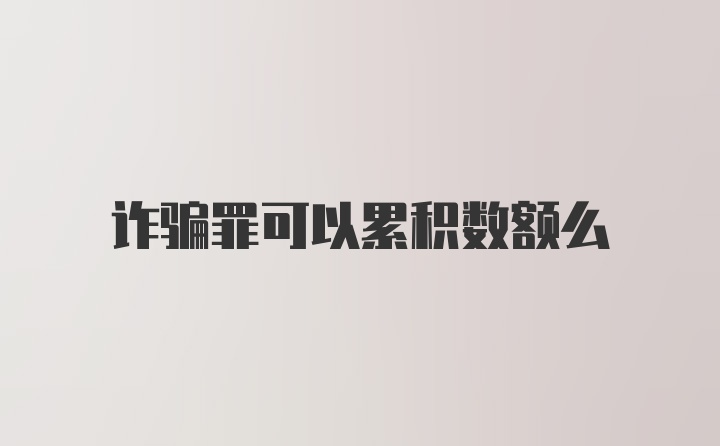 诈骗罪可以累积数额么