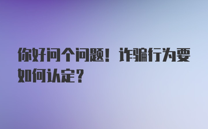 你好问个问题！诈骗行为要如何认定?