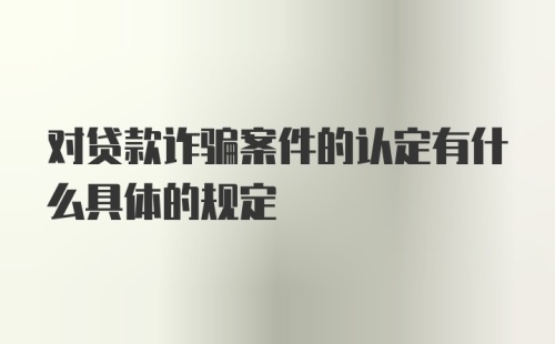 对贷款诈骗案件的认定有什么具体的规定