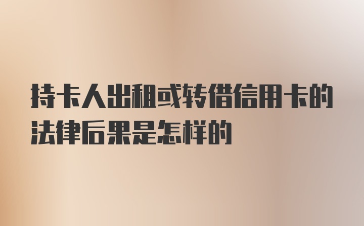 持卡人出租或转借信用卡的法律后果是怎样的