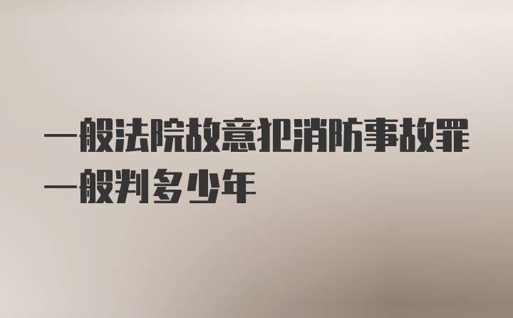 一般法院故意犯消防事故罪一般判多少年