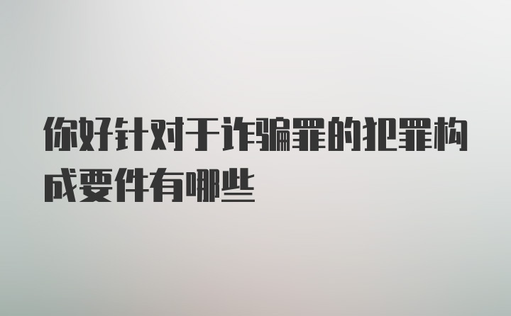 你好针对于诈骗罪的犯罪构成要件有哪些