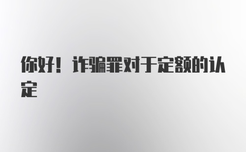 你好！诈骗罪对于定额的认定