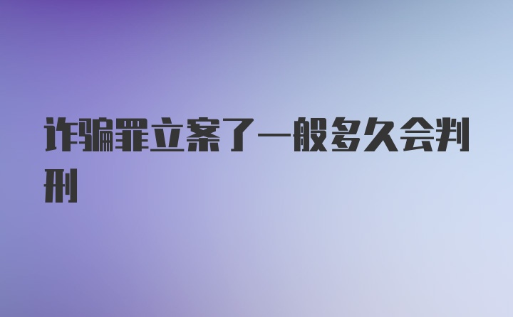 诈骗罪立案了一般多久会判刑