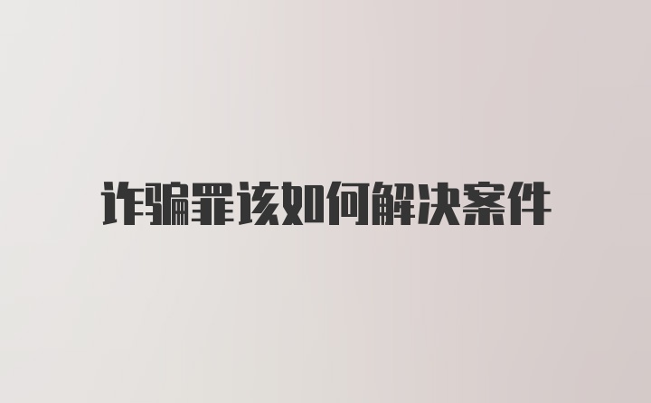 诈骗罪该如何解决案件