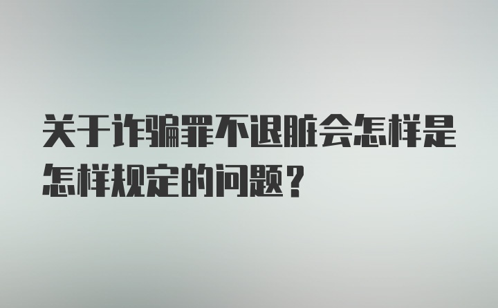 关于诈骗罪不退脏会怎样是怎样规定的问题?