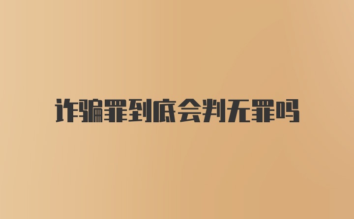 诈骗罪到底会判无罪吗