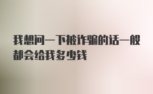 我想问一下被诈骗的话一般都会给我多少钱