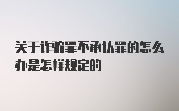 关于诈骗罪不承认罪的怎么办是怎样规定的