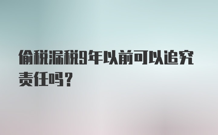 偷税漏税9年以前可以追究责任吗?