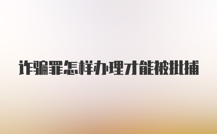 诈骗罪怎样办理才能被批捕