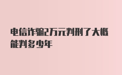 电信诈骗2万元判刑了大概能判多少年