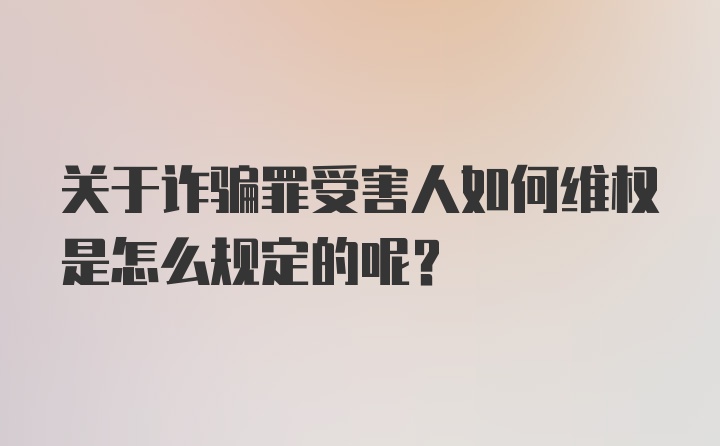 关于诈骗罪受害人如何维权是怎么规定的呢？