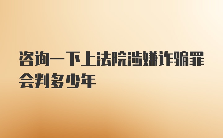 咨询一下上法院涉嫌诈骗罪会判多少年