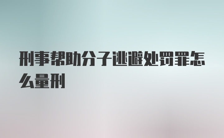 刑事帮助分子逃避处罚罪怎么量刑