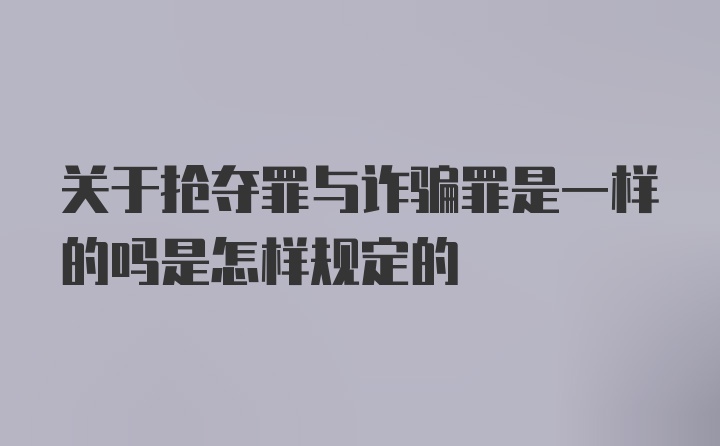 关于抢夺罪与诈骗罪是一样的吗是怎样规定的