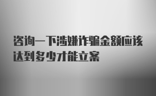 咨询一下涉嫌诈骗金额应该达到多少才能立案