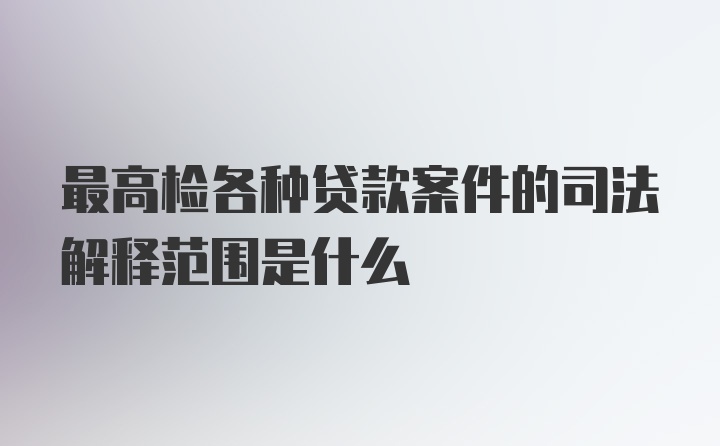 最高检各种贷款案件的司法解释范围是什么