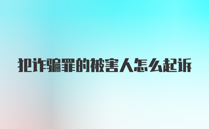 犯诈骗罪的被害人怎么起诉