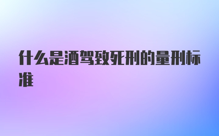 什么是酒驾致死刑的量刑标准