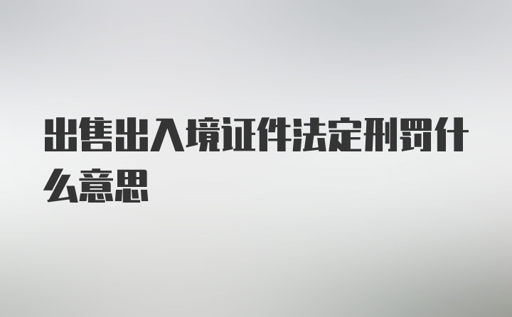 出售出入境证件法定刑罚什么意思