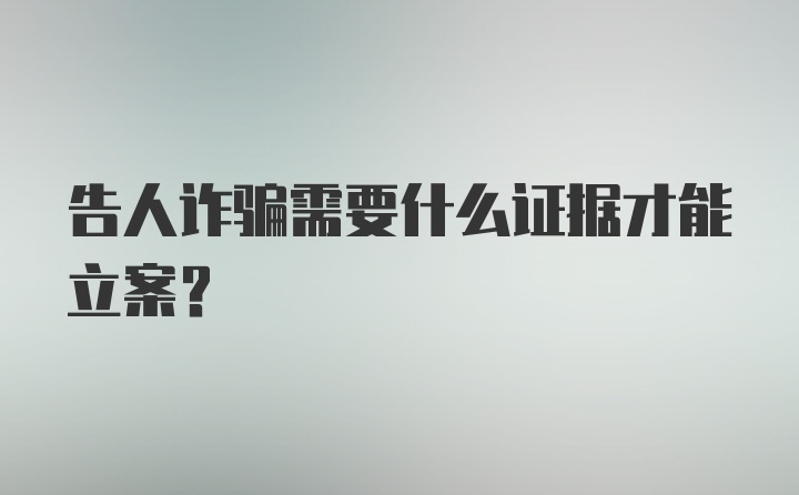 告人诈骗需要什么证据才能立案？