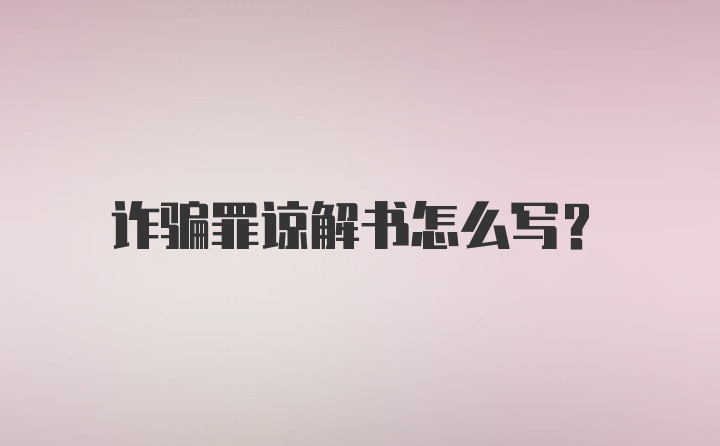 诈骗罪谅解书怎么写？