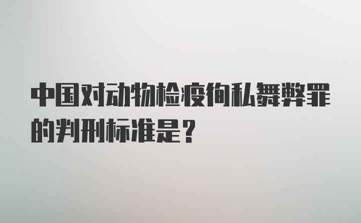 中国对动物检疫徇私舞弊罪的判刑标准是？